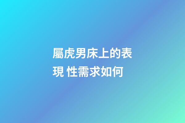 屬虎男床上的表現 性需求如何
